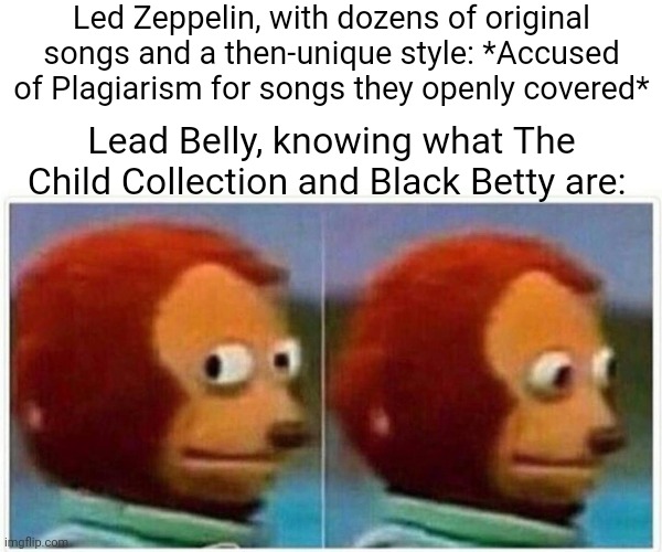 Monkey Puppet Meme | Led Zeppelin, with dozens of original songs and a then-unique style: *Accused of Plagiarism for songs they openly covered*; Lead Belly, knowing what The Child Collection and Black Betty are: | image tagged in memes,monkey puppet | made w/ Imgflip meme maker
