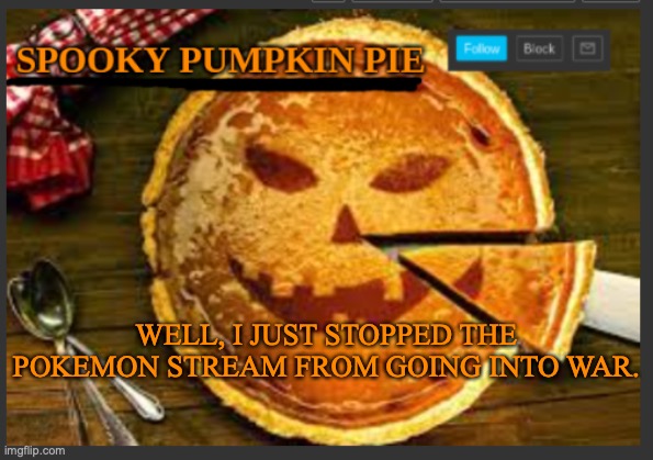 spooky pumpkin pie | WELL, I JUST STOPPED THE POKEMON STREAM FROM GOING INTO WAR. | image tagged in spooky pumpkin pie | made w/ Imgflip meme maker