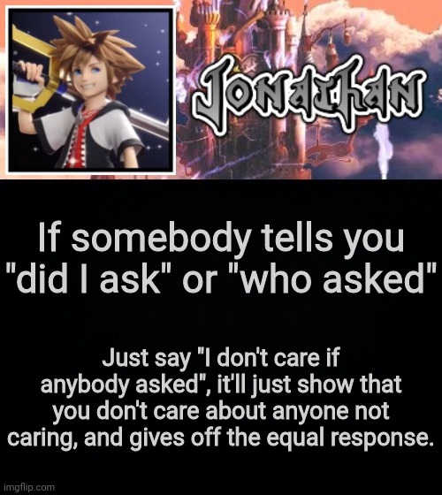 If somebody tells you "did I ask" or "who asked"; Just say "I don't care if anybody asked", it'll just show that you don't care about anyone not caring, and gives off the equal response. | image tagged in jonathan's sixth temp | made w/ Imgflip meme maker