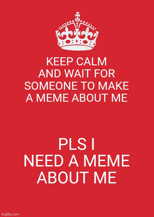 Not really a repost but pls I need a meme about me | KEEP CALM AND WAIT FOR SOMEONE TO MAKE A MEME ABOUT ME; PLS I NEED A MEME ABOUT ME | image tagged in memes,keep calm and carry on red | made w/ Imgflip meme maker