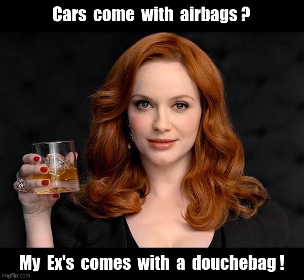 Enjoy, Ladies! | Cars  come  with  airbags ? My  Ex's  comes  with  a  douchebag ! | image tagged in christina hendricks bourbon snarky snotty oof mad men redhead,oof size large,breakup,douchebag,rick75230 | made w/ Imgflip meme maker