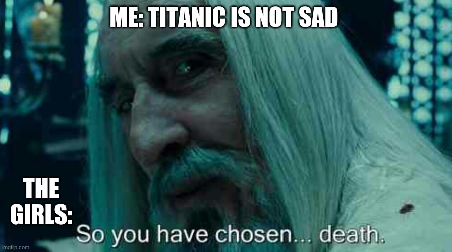 ture | ME: TITANIC IS NOT SAD; THE GIRLS: | image tagged in so you have chosen death | made w/ Imgflip meme maker