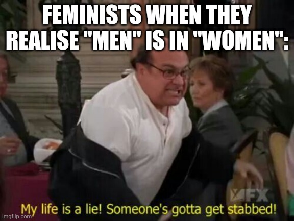 E |  FEMINISTS WHEN THEY REALISE "MEN" IS IN "WOMEN": | image tagged in my life is a lie,feminism,feminist | made w/ Imgflip meme maker