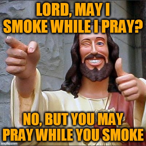 Buddy Christ | LORD, MAY I SMOKE WHILE I PRAY? NO, BUT YOU MAY PRAY WHILE YOU SMOKE | image tagged in memes,buddy christ | made w/ Imgflip meme maker