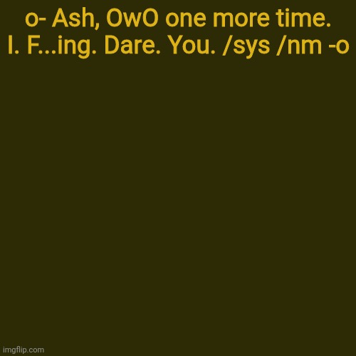 Blank Transparent Square | o- Ash, OwO one more time. I. F...ing. Dare. You. /sys /nm -o | image tagged in memes,blank transparent square | made w/ Imgflip meme maker