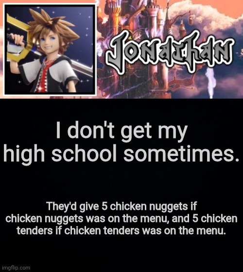 I don't get my high school sometimes. They'd give 5 chicken nuggets if chicken nuggets was on the menu, and 5 chicken tenders if chicken tenders was on the menu. | image tagged in jonathan's sixth temp | made w/ Imgflip meme maker