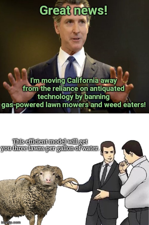 Gavin Newsom moves California away from antiquated technology | Great news! I'm moving California away from the reliance on antiquated technology by banning gas-powered lawn mowers and weed eaters! This efficient model will get you three lawns per gallon of water. | image tagged in car salesman slaps hood,gavin newsom,california,regressive left,climate change propaganda,political humor | made w/ Imgflip meme maker
