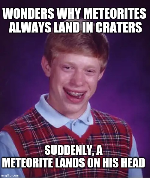 Bad Luck Brian Meme | WONDERS WHY METEORITES  ALWAYS LAND IN CRATERS; SUDDENLY, A METEORITE LANDS ON HIS HEAD | image tagged in memes,bad luck brian | made w/ Imgflip meme maker