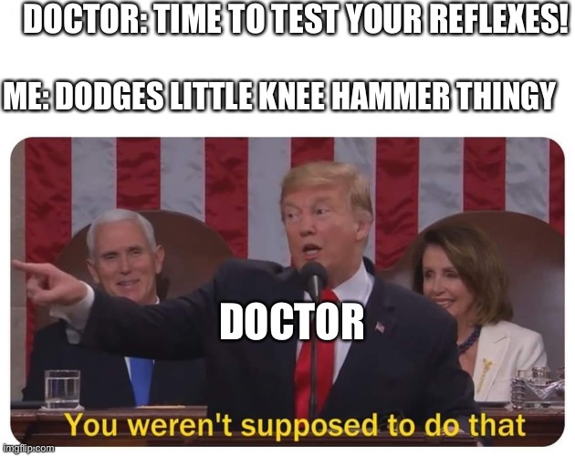 You weren't supposed to do that | DOCTOR: TIME TO TEST YOUR REFLEXES! ME: DODGES LITTLE KNEE HAMMER THINGY; DOCTOR | image tagged in you weren't supposed to do that | made w/ Imgflip meme maker