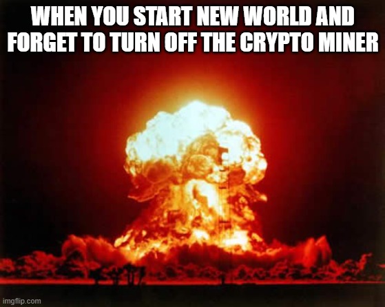 MOSFET Meltdown | WHEN YOU START NEW WORLD AND FORGET TO TURN OFF THE CRYPTO MINER | image tagged in memes,nuclear explosion,new world,mmo,gaming,amazon | made w/ Imgflip meme maker