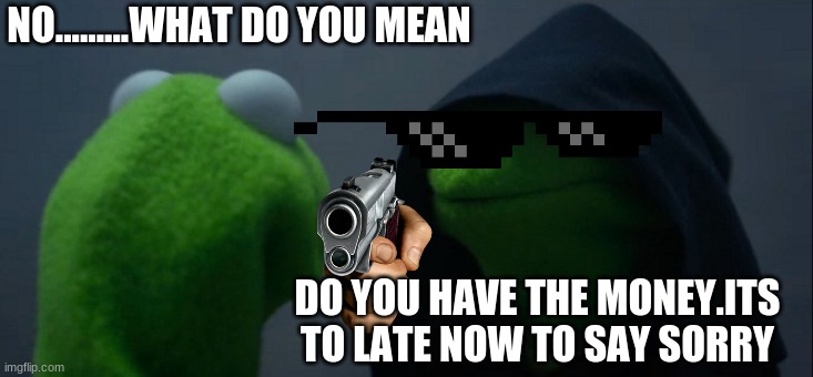 Evil Kermit | NO.........WHAT DO YOU MEAN; DO YOU HAVE THE MONEY.ITS TO LATE NOW TO SAY SORRY | image tagged in memes,evil kermit | made w/ Imgflip meme maker