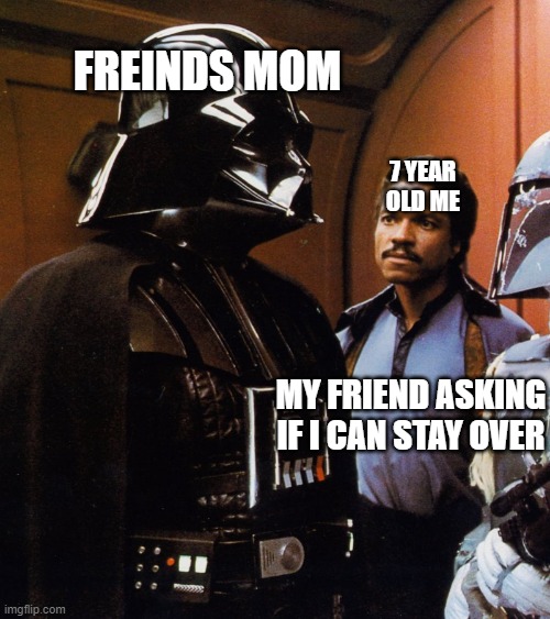 Lando Listens to Vader | FREINDS MOM; 7 YEAR OLD ME; MY FRIEND ASKING IF I CAN STAY OVER | image tagged in lando listens to vader | made w/ Imgflip meme maker
