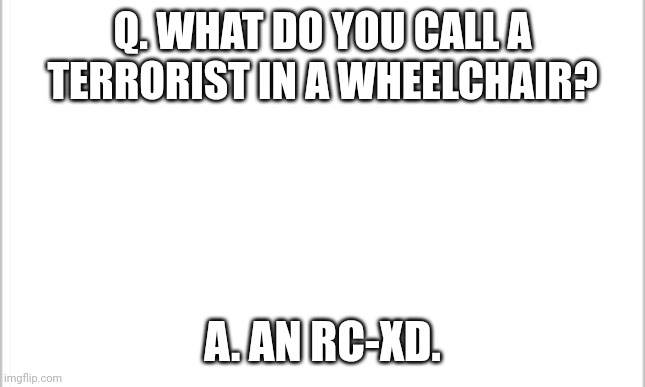 white background | Q. WHAT DO YOU CALL A TERRORIST IN A WHEELCHAIR? A. AN RC-XD. | image tagged in white background | made w/ Imgflip meme maker