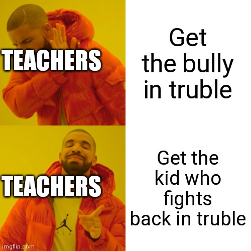 Drake Hotline Bling | Get the bully in truble; TEACHERS; Get the kid who fights back in truble; TEACHERS | image tagged in memes,drake hotline bling | made w/ Imgflip meme maker