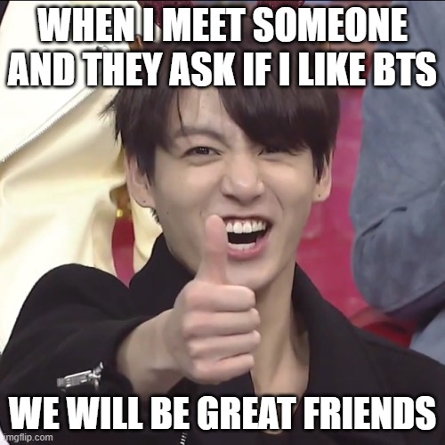 :) | WHEN I MEET SOMEONE AND THEY ASK IF I LIKE BTS; WE WILL BE GREAT FRIENDS | image tagged in kun bts l yt btsinfinland t gin | made w/ Imgflip meme maker