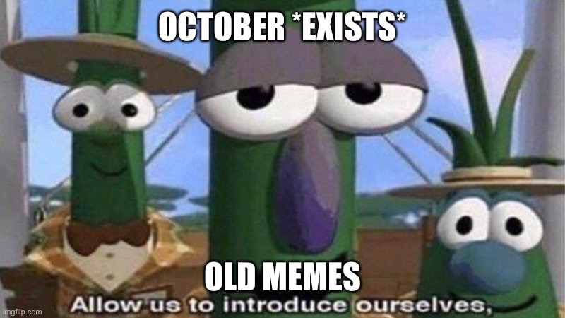 VeggieTales 'Allow us to introduce ourselfs' | OCTOBER *EXISTS*; OLD MEMES | image tagged in veggietales 'allow us to introduce ourselfs' | made w/ Imgflip meme maker