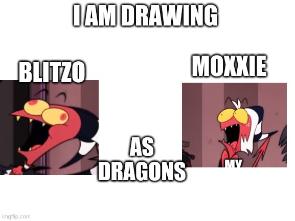 hello | I AM DRAWING; BLITZO; MOXXIE; AS DRAGONS | image tagged in blank white template | made w/ Imgflip meme maker