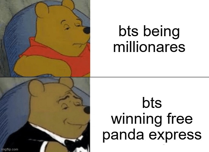 Tuxedo Winnie The Pooh | bts being millionares; bts winning free panda express | image tagged in memes,tuxedo winnie the pooh | made w/ Imgflip meme maker