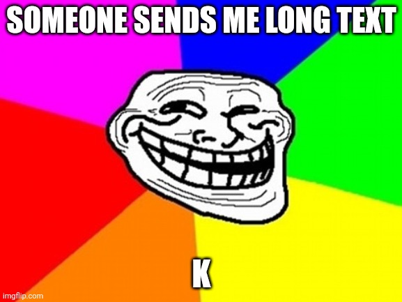 Ok time to reply with k |  SOMEONE SENDS ME LONG TEXT; K | image tagged in memes,troll face colored,text messages | made w/ Imgflip meme maker