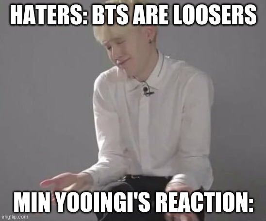 Suga Min Yoongi | HATERS: BTS ARE LOOSERS; MIN YOOINGI'S REACTION: | image tagged in suga min yoongi | made w/ Imgflip meme maker