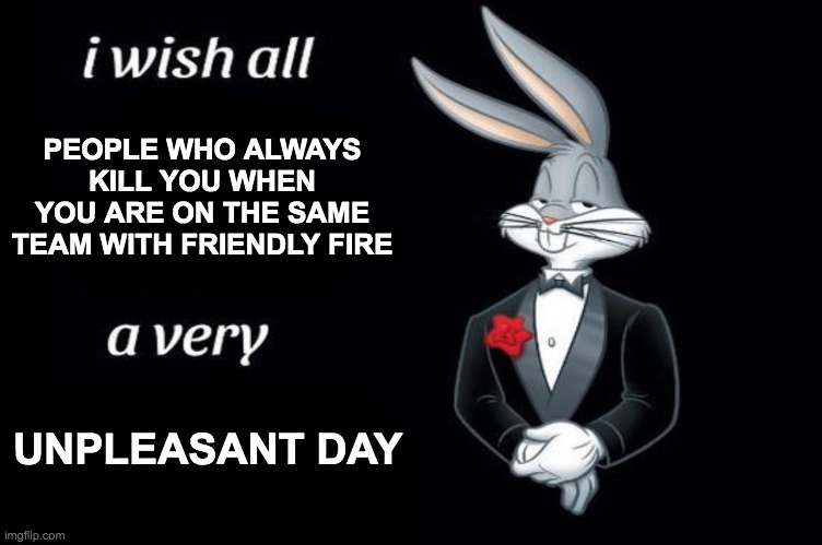 Bugs bunny I wish all empty template | PEOPLE WHO ALWAYS KILL YOU WHEN YOU ARE ON THE SAME TEAM WITH FRIENDLY FIRE; UNPLEASANT DAY | image tagged in bugs bunny i wish all empty template | made w/ Imgflip meme maker