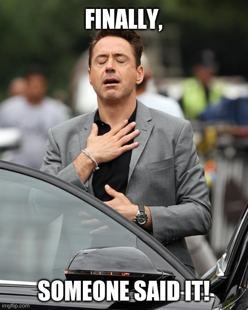 Relief | FINALLY, SOMEONE SAID IT! | image tagged in relief | made w/ Imgflip meme maker