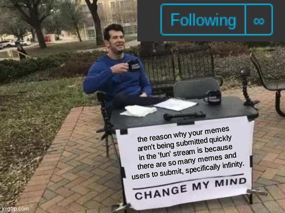 Change My Mind Meme | the reason why your memes aren't being submitted quickly in the 'fun' stream is because there are so many memes and users to submit, specifically infinity. | image tagged in memes,change my mind | made w/ Imgflip meme maker