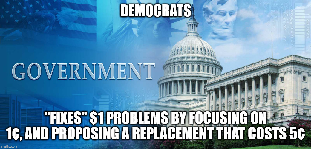 government meme | DEMOCRATS; "FIXES" $1 PROBLEMS BY FOCUSING ON 1¢, AND PROPOSING A REPLACEMENT THAT COSTS 5¢ | image tagged in government meme,democrats | made w/ Imgflip meme maker