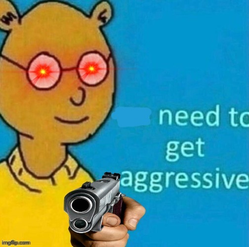 Need to get aggressive | image tagged in need to get aggressive | made w/ Imgflip meme maker