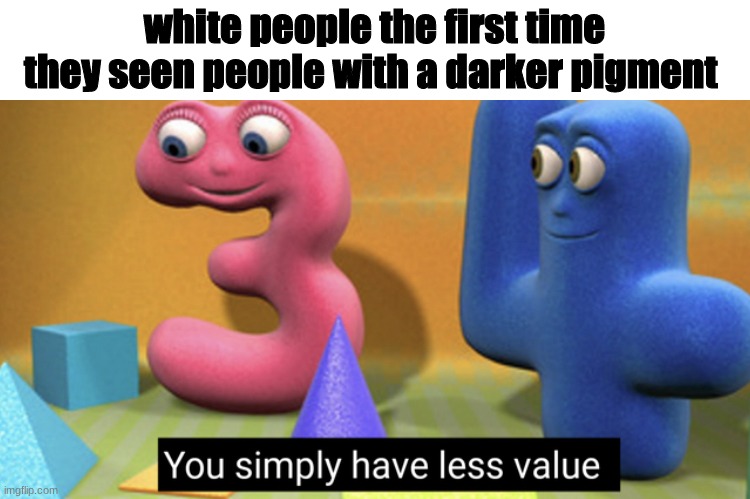 You simply have less value | white people the first time they seen people with a darker pigment | image tagged in you simply have less value | made w/ Imgflip meme maker
