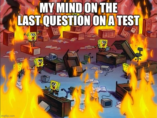 My mind during a test | MY MIND ON THE LAST QUESTION ON A TEST | image tagged in spongebob fire | made w/ Imgflip meme maker