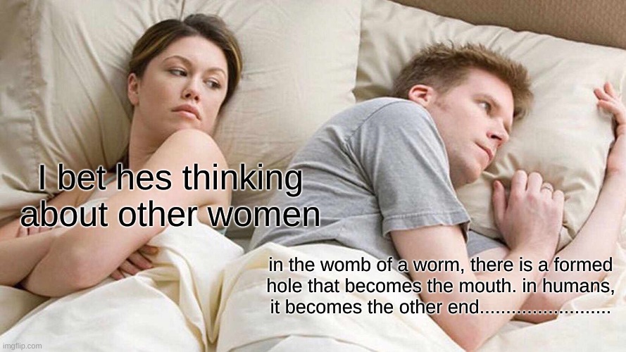 if this gets to 20 upvotes and 30 comments, I'll show proof. | I bet hes thinking about other women; in the womb of a worm, there is a formed hole that becomes the mouth. in humans, it becomes the other end......................... | image tagged in memes,i bet he's thinking about other women | made w/ Imgflip meme maker