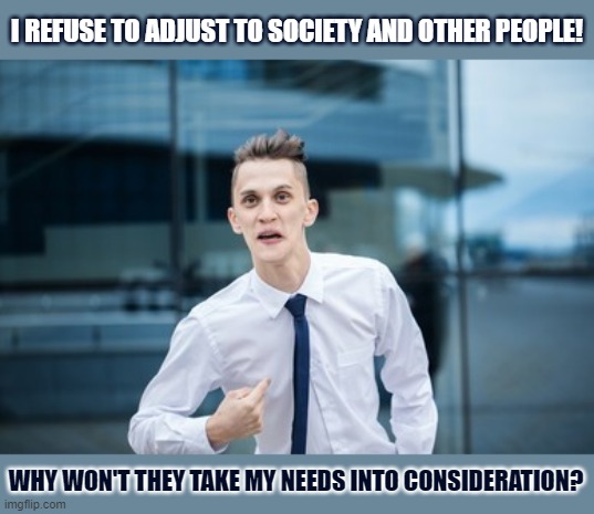 Should society consider the needs of selfish people? |  I REFUSE TO ADJUST TO SOCIETY AND OTHER PEOPLE! WHY WON'T THEY TAKE MY NEEDS INTO CONSIDERATION? | image tagged in selfishness,society,we live in a society | made w/ Imgflip meme maker
