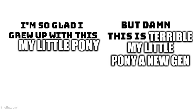 yes |  TERRIBLE; MY LITTLE PONY; MY LITTLE PONY A NEW GEN | image tagged in im so glad i grew up with this but damn this is better | made w/ Imgflip meme maker