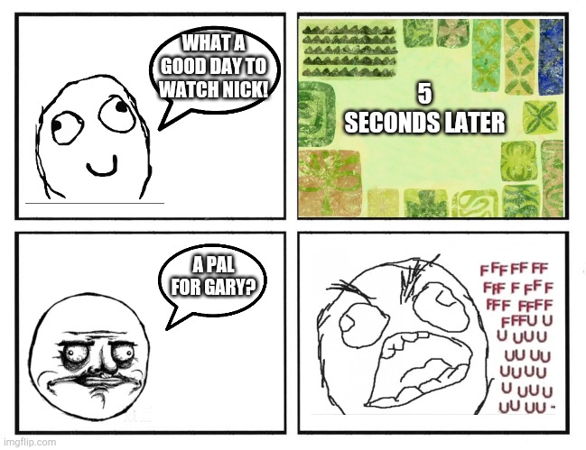 Nickelodeon and A Pal For Gary | WHAT A GOOD DAY TO WATCH NICK! 5 SECONDS LATER; A PAL FOR GARY? | image tagged in rage comic template,nickelodeon,a pal for gary | made w/ Imgflip meme maker