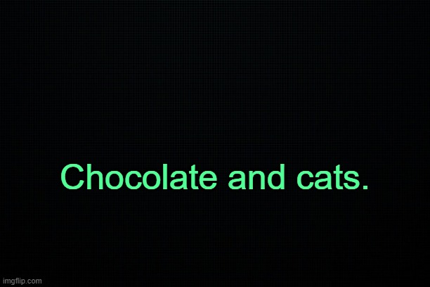 . | Chocolate and cats. | image tagged in black | made w/ Imgflip meme maker