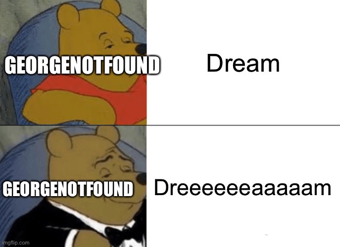 Day 1 of running out of meme titles | Dream; GEORGENOTFOUND; Dreeeeeeaaaaam; GEORGENOTFOUND | image tagged in memes,tuxedo winnie the pooh | made w/ Imgflip meme maker