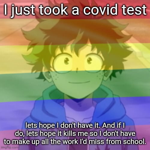 Gay.png | I just took a covid test; lets hope I don't have it. And if I do, lets hope it kills me so I don't have to make up all the work I'd miss from school. | image tagged in gay png | made w/ Imgflip meme maker