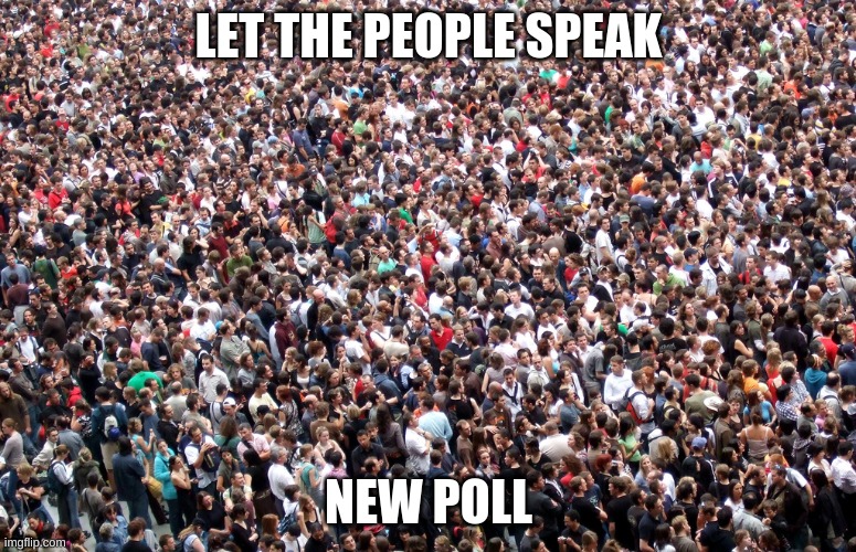 https://strawpoll.com/9s2vjujgc | LET THE PEOPLE SPEAK; NEW POLL | image tagged in crowd of people | made w/ Imgflip meme maker