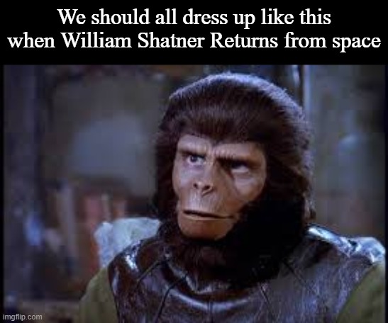 Just sayin |  We should all dress up like this when William Shatner Returns from space | image tagged in planet of the apes,joke | made w/ Imgflip meme maker