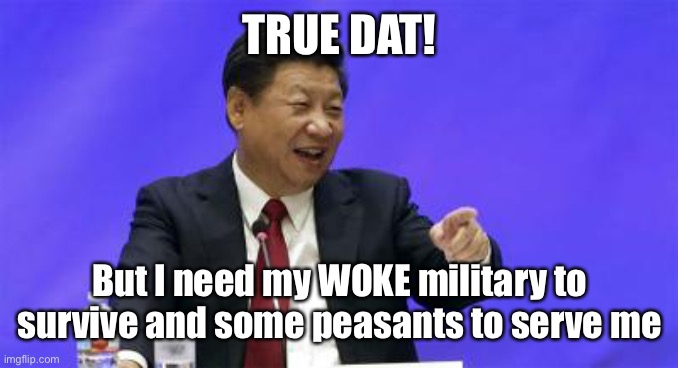 Xi Jinping Laughing | TRUE DAT! But I need my WOKE military to survive and some peasants to serve me | image tagged in xi jinping laughing | made w/ Imgflip meme maker