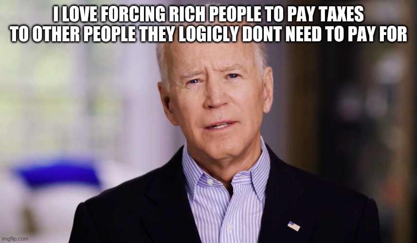 Joe Biden 2020 | I LOVE FORCING RICH PEOPLE TO PAY TAXES TO OTHER PEOPLE THEY LOGICLY DONT NEED TO PAY FOR | image tagged in joe biden 2020 | made w/ Imgflip meme maker