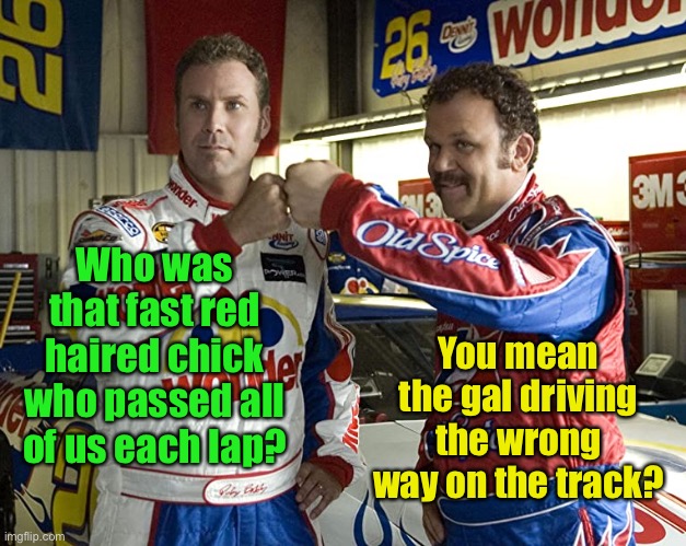 Taladega | Who was that fast red haired chick who passed all of us each lap? You mean the gal driving the wrong way on the track? | image tagged in taladega | made w/ Imgflip meme maker