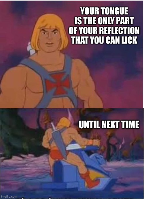 I bet you’re gonna try it | YOUR TONGUE IS THE ONLY PART OF YOUR REFLECTION THAT YOU CAN LICK; UNTIL NEXT TIME | image tagged in he-man | made w/ Imgflip meme maker