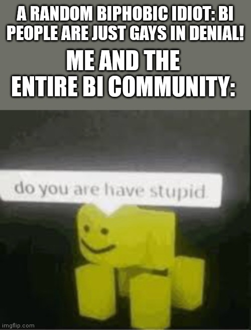 I'm not bi but, as you already know, I support | A RANDOM BIPHOBIC IDIOT: BI PEOPLE ARE JUST GAYS IN DENIAL! ME AND THE ENTIRE BI COMMUNITY: | image tagged in do you are have stupid | made w/ Imgflip meme maker