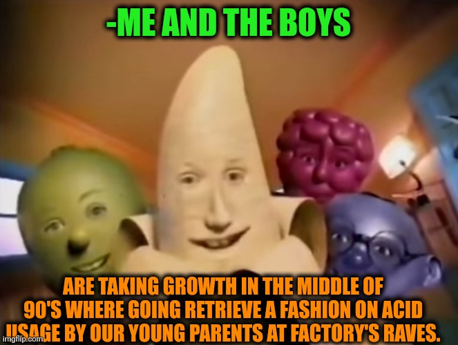 -We changing forms in their sight! | -ME AND THE BOYS; ARE TAKING GROWTH IN THE MIDDLE OF 90'S WHERE GOING RETRIEVE A FASHION ON ACID USAGE BY OUR YOUNG PARENTS AT FACTORY'S RAVES. | image tagged in lsd,me and the boys,growing up,90's,young man smile then shock,what if rave | made w/ Imgflip meme maker