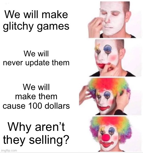Clown Applying Makeup | We will make glitchy games; We will never update them; We will make them cause 100 dollars; Why aren’t they selling? | image tagged in memes,clown applying makeup | made w/ Imgflip meme maker