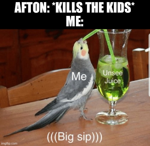 Unsee juice | AFTON: *KILLS THE KIDS*
ME: | image tagged in unsee juice | made w/ Imgflip meme maker