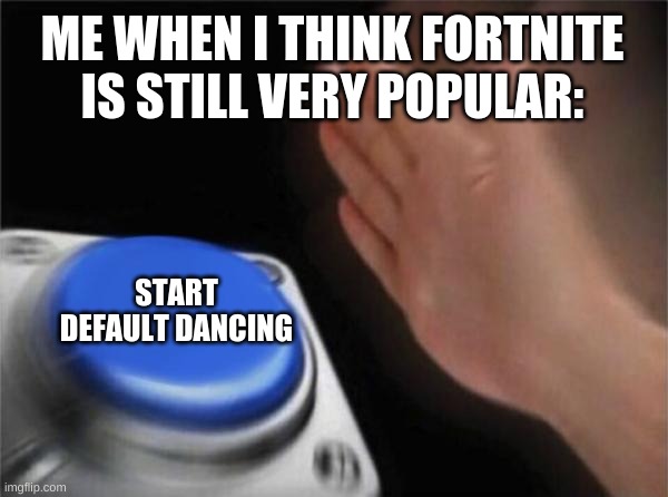 -_- | ME WHEN I THINK FORTNITE IS STILL VERY POPULAR:; START DEFAULT DANCING | image tagged in memes,blank nut button | made w/ Imgflip meme maker