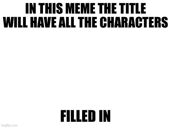 This meme will have all of the characters that you can have it has all of them i will be sad if there is unlimited so if i give  | IN THIS MEME THE TITLE WILL HAVE ALL THE CHARACTERS; FILLED IN | image tagged in blank white template,never gonna give you up | made w/ Imgflip meme maker